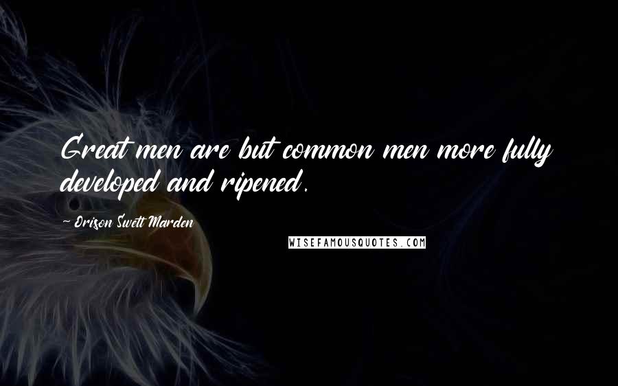 Orison Swett Marden Quotes: Great men are but common men more fully developed and ripened.