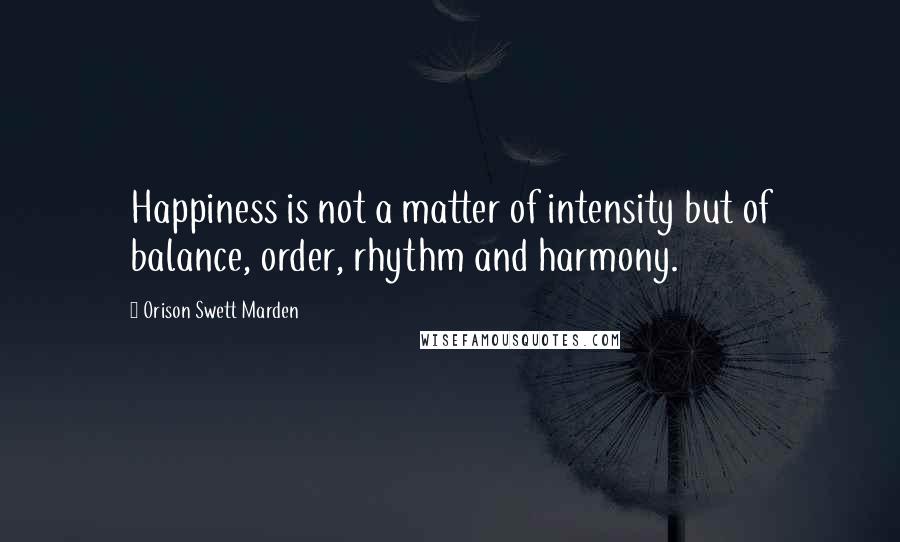 Orison Swett Marden Quotes: Happiness is not a matter of intensity but of balance, order, rhythm and harmony.