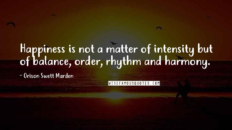 Orison Swett Marden Quotes: Happiness is not a matter of intensity but of balance, order, rhythm and harmony.