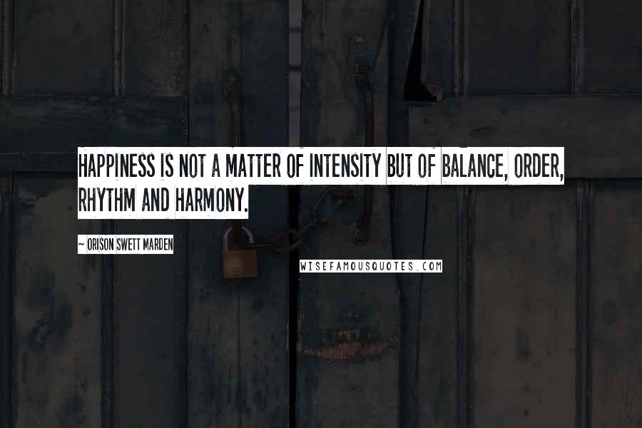 Orison Swett Marden Quotes: Happiness is not a matter of intensity but of balance, order, rhythm and harmony.