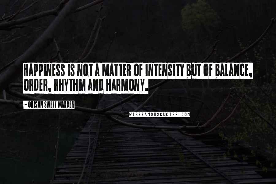 Orison Swett Marden Quotes: Happiness is not a matter of intensity but of balance, order, rhythm and harmony.