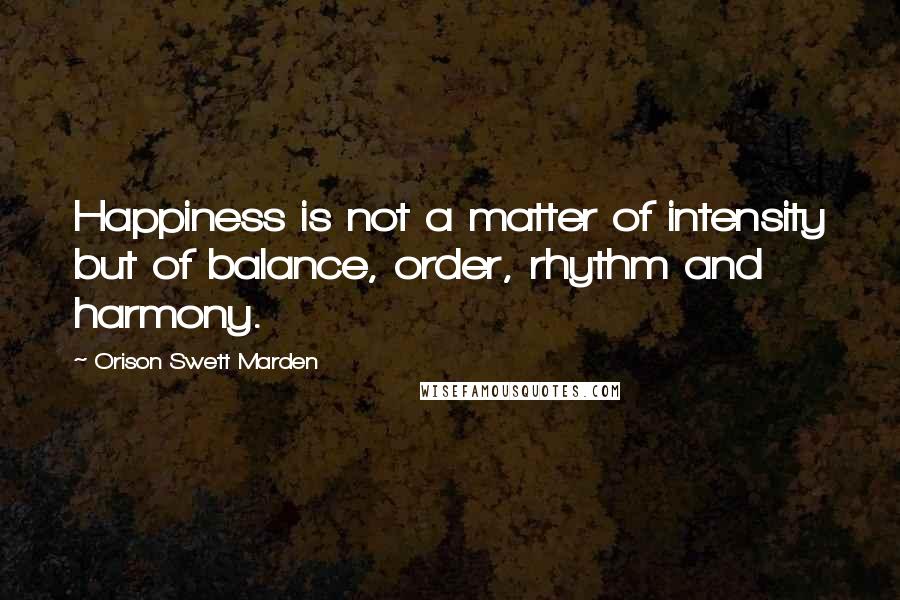 Orison Swett Marden Quotes: Happiness is not a matter of intensity but of balance, order, rhythm and harmony.