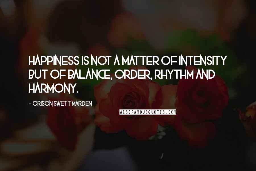 Orison Swett Marden Quotes: Happiness is not a matter of intensity but of balance, order, rhythm and harmony.