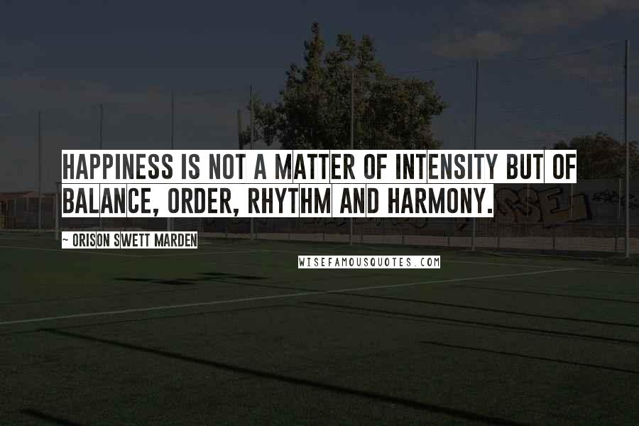 Orison Swett Marden Quotes: Happiness is not a matter of intensity but of balance, order, rhythm and harmony.