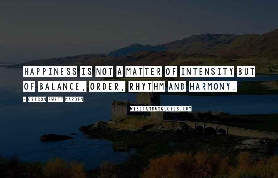 Orison Swett Marden Quotes: Happiness is not a matter of intensity but of balance, order, rhythm and harmony.
