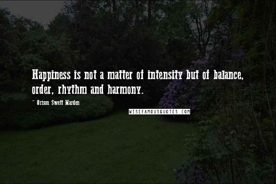 Orison Swett Marden Quotes: Happiness is not a matter of intensity but of balance, order, rhythm and harmony.