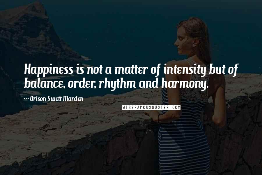 Orison Swett Marden Quotes: Happiness is not a matter of intensity but of balance, order, rhythm and harmony.