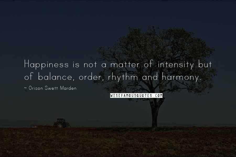 Orison Swett Marden Quotes: Happiness is not a matter of intensity but of balance, order, rhythm and harmony.