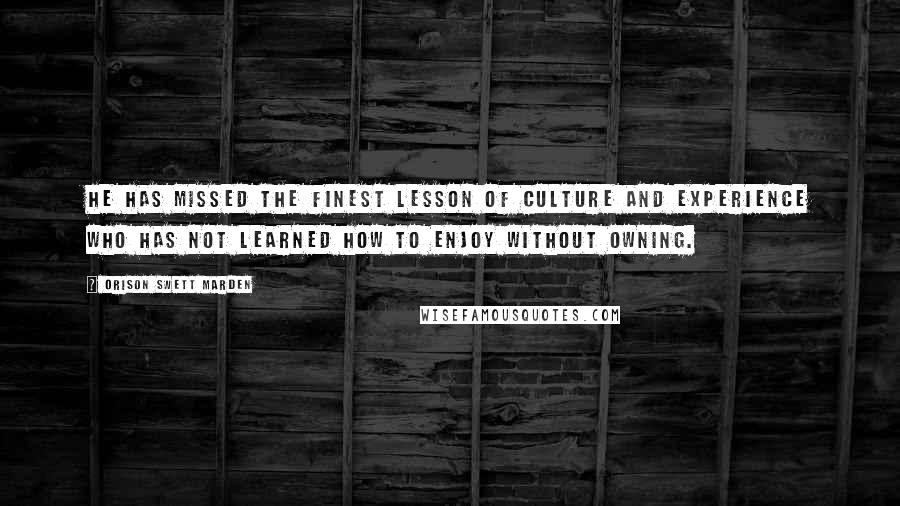 Orison Swett Marden Quotes: He has missed the finest lesson of culture and experience who has not learned how to enjoy without owning.