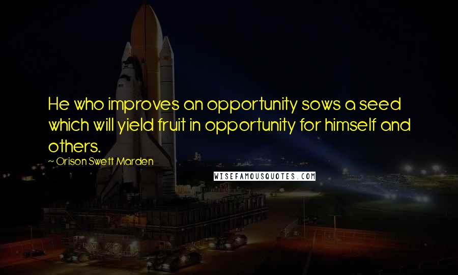 Orison Swett Marden Quotes: He who improves an opportunity sows a seed which will yield fruit in opportunity for himself and others.