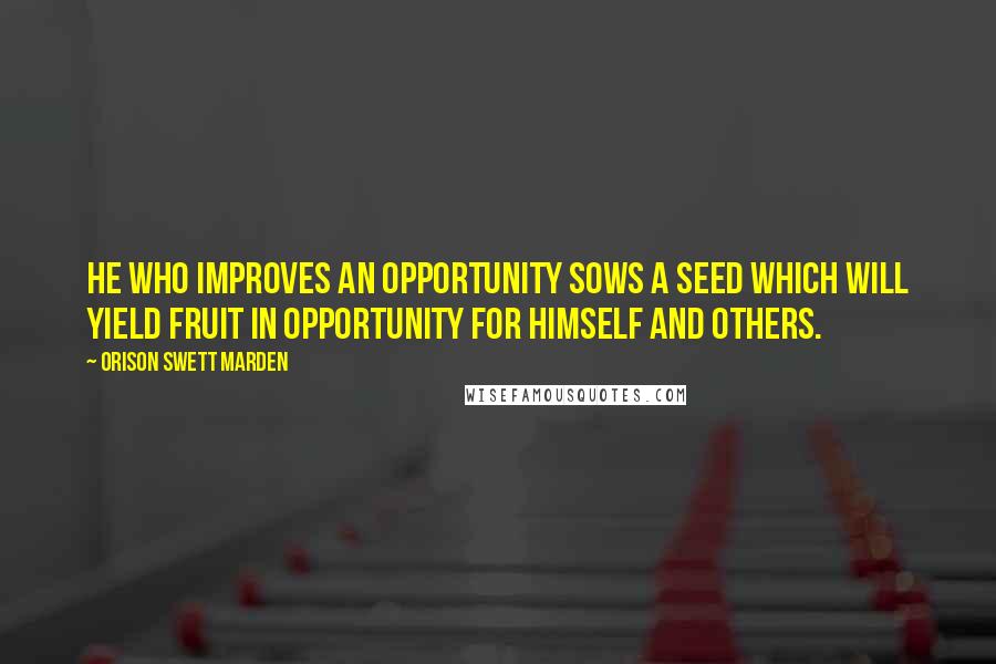 Orison Swett Marden Quotes: He who improves an opportunity sows a seed which will yield fruit in opportunity for himself and others.