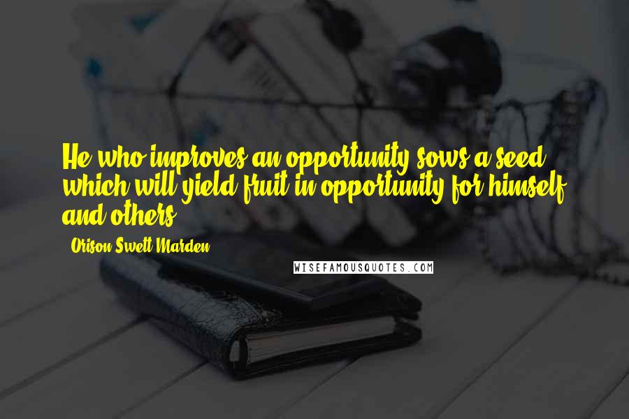 Orison Swett Marden Quotes: He who improves an opportunity sows a seed which will yield fruit in opportunity for himself and others.