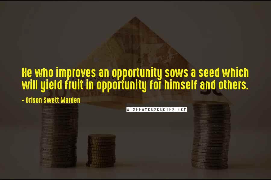Orison Swett Marden Quotes: He who improves an opportunity sows a seed which will yield fruit in opportunity for himself and others.