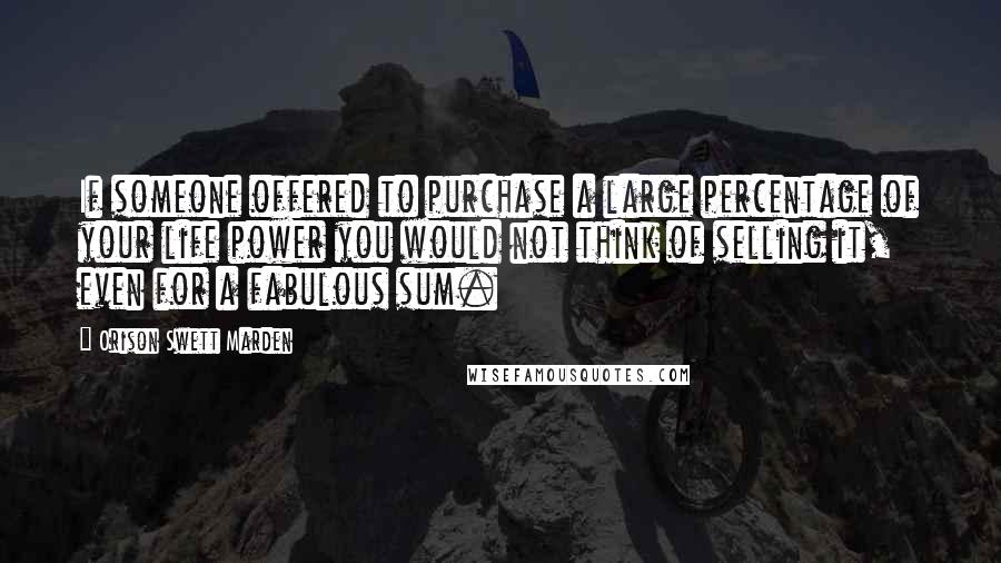 Orison Swett Marden Quotes: If someone offered to purchase a large percentage of your life power you would not think of selling it, even for a fabulous sum.