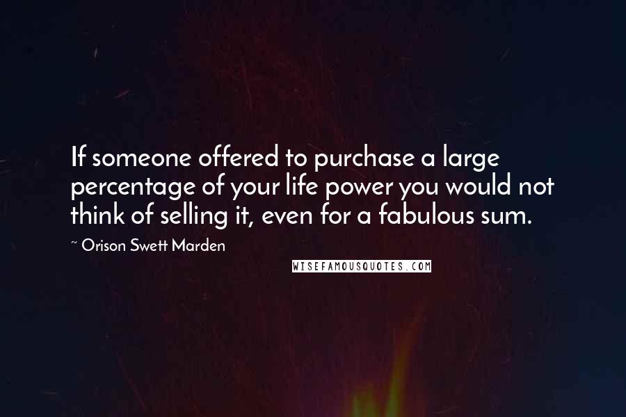 Orison Swett Marden Quotes: If someone offered to purchase a large percentage of your life power you would not think of selling it, even for a fabulous sum.