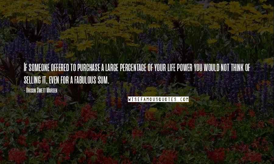 Orison Swett Marden Quotes: If someone offered to purchase a large percentage of your life power you would not think of selling it, even for a fabulous sum.