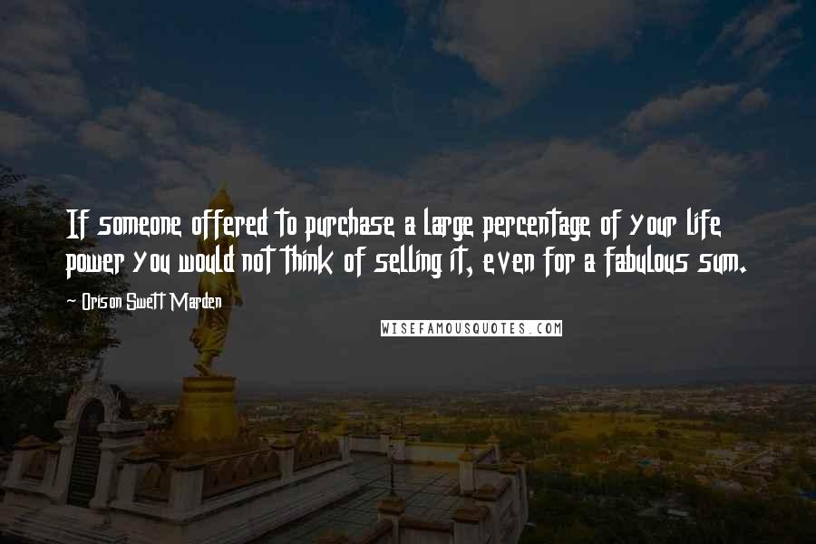 Orison Swett Marden Quotes: If someone offered to purchase a large percentage of your life power you would not think of selling it, even for a fabulous sum.