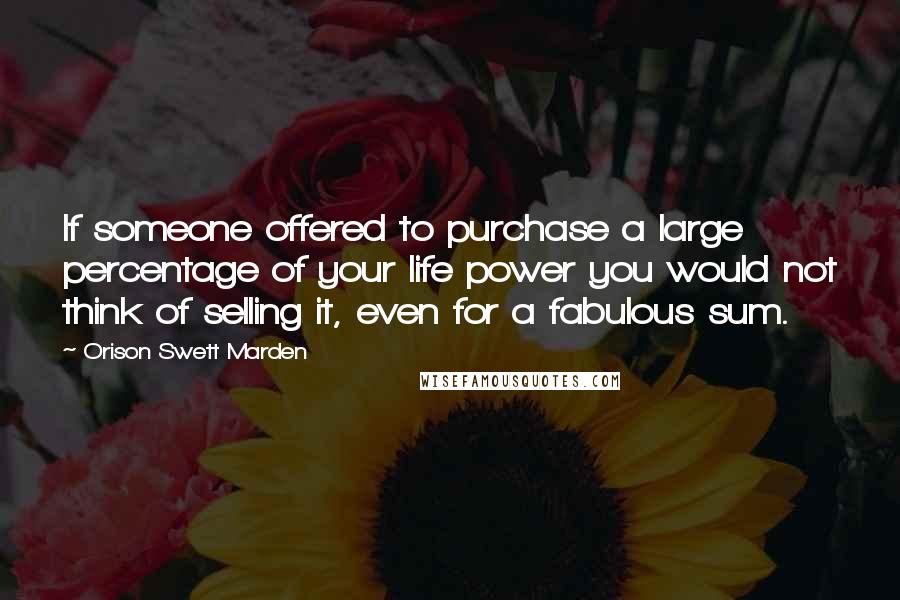 Orison Swett Marden Quotes: If someone offered to purchase a large percentage of your life power you would not think of selling it, even for a fabulous sum.
