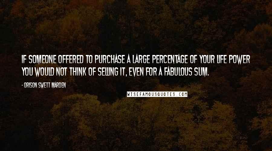 Orison Swett Marden Quotes: If someone offered to purchase a large percentage of your life power you would not think of selling it, even for a fabulous sum.