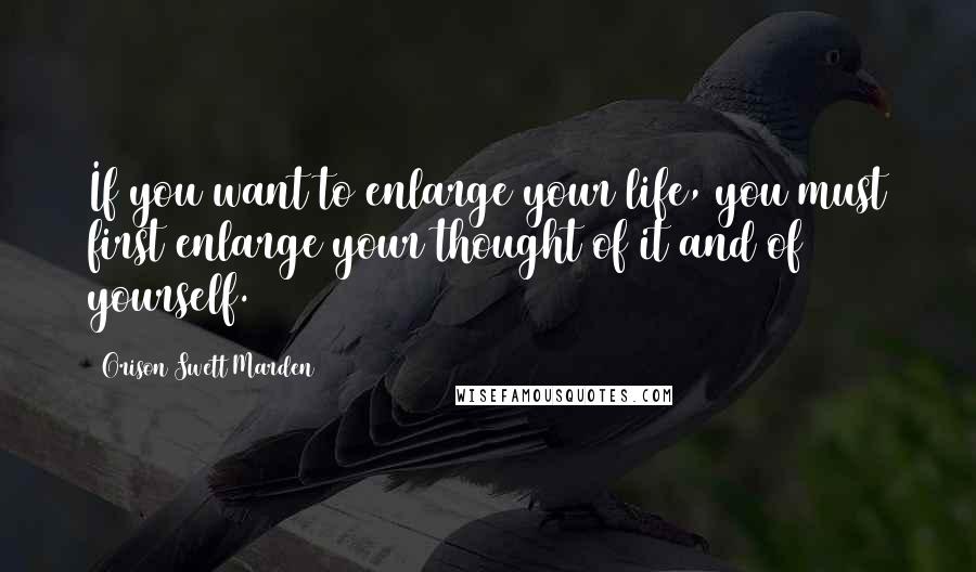 Orison Swett Marden Quotes: If you want to enlarge your life, you must first enlarge your thought of it and of yourself.