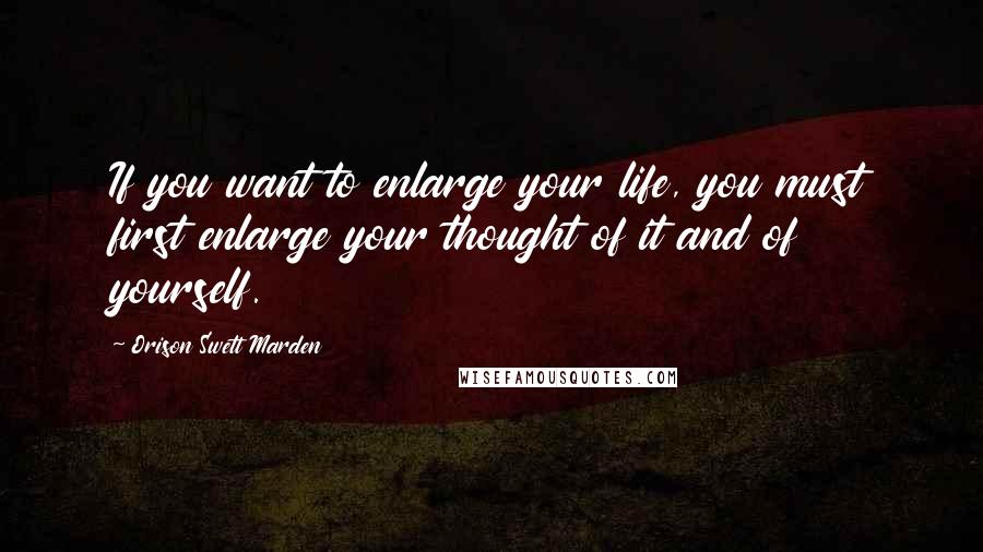 Orison Swett Marden Quotes: If you want to enlarge your life, you must first enlarge your thought of it and of yourself.