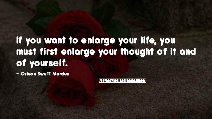 Orison Swett Marden Quotes: If you want to enlarge your life, you must first enlarge your thought of it and of yourself.