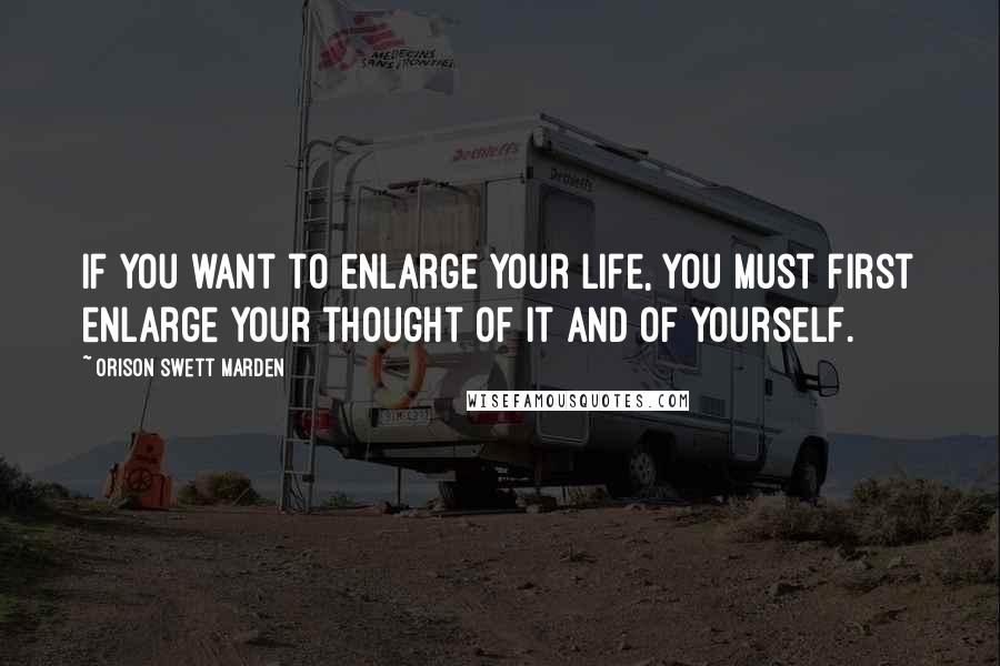 Orison Swett Marden Quotes: If you want to enlarge your life, you must first enlarge your thought of it and of yourself.