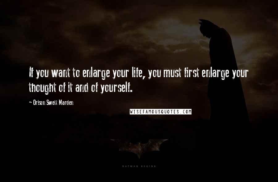 Orison Swett Marden Quotes: If you want to enlarge your life, you must first enlarge your thought of it and of yourself.