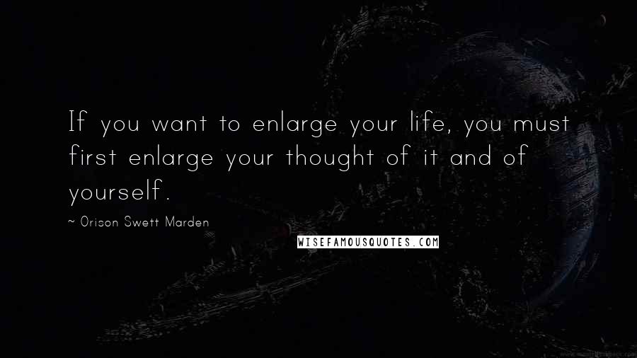 Orison Swett Marden Quotes: If you want to enlarge your life, you must first enlarge your thought of it and of yourself.