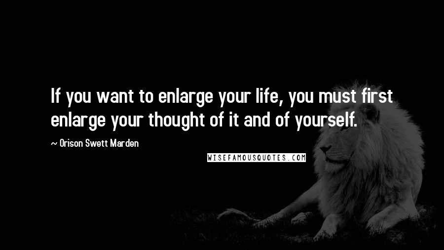 Orison Swett Marden Quotes: If you want to enlarge your life, you must first enlarge your thought of it and of yourself.