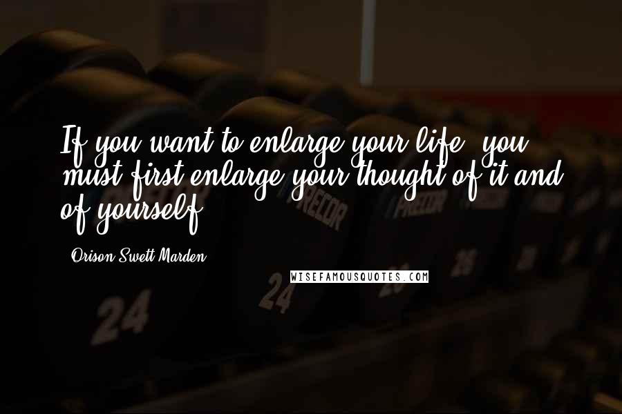 Orison Swett Marden Quotes: If you want to enlarge your life, you must first enlarge your thought of it and of yourself.