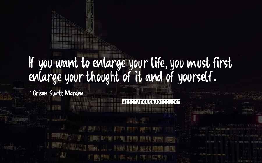 Orison Swett Marden Quotes: If you want to enlarge your life, you must first enlarge your thought of it and of yourself.