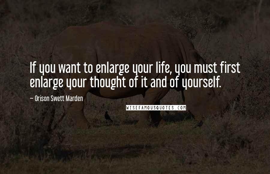 Orison Swett Marden Quotes: If you want to enlarge your life, you must first enlarge your thought of it and of yourself.