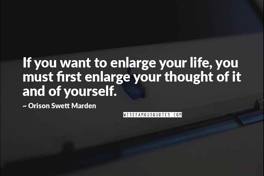 Orison Swett Marden Quotes: If you want to enlarge your life, you must first enlarge your thought of it and of yourself.