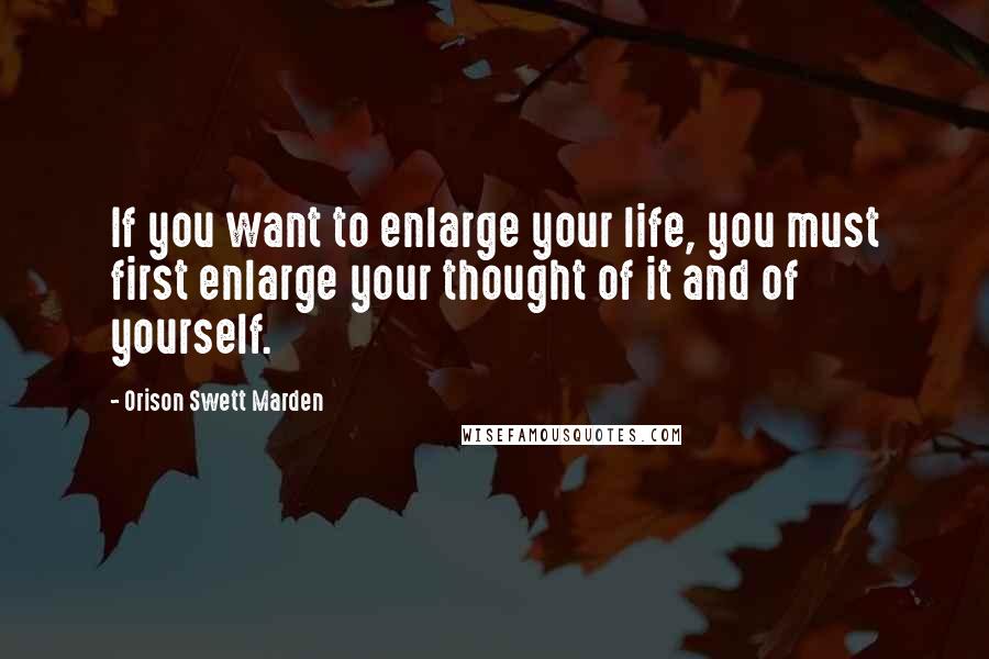 Orison Swett Marden Quotes: If you want to enlarge your life, you must first enlarge your thought of it and of yourself.