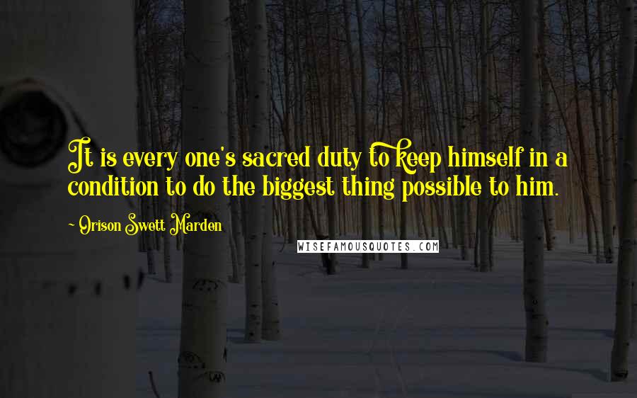 Orison Swett Marden Quotes: It is every one's sacred duty to keep himself in a condition to do the biggest thing possible to him.