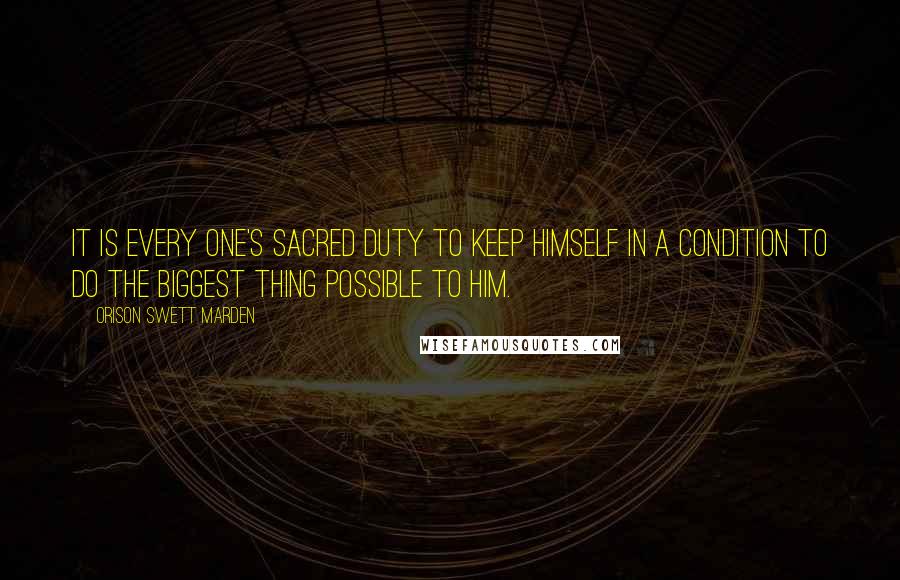 Orison Swett Marden Quotes: It is every one's sacred duty to keep himself in a condition to do the biggest thing possible to him.