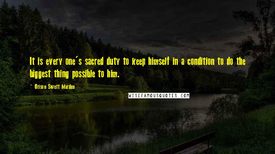 Orison Swett Marden Quotes: It is every one's sacred duty to keep himself in a condition to do the biggest thing possible to him.