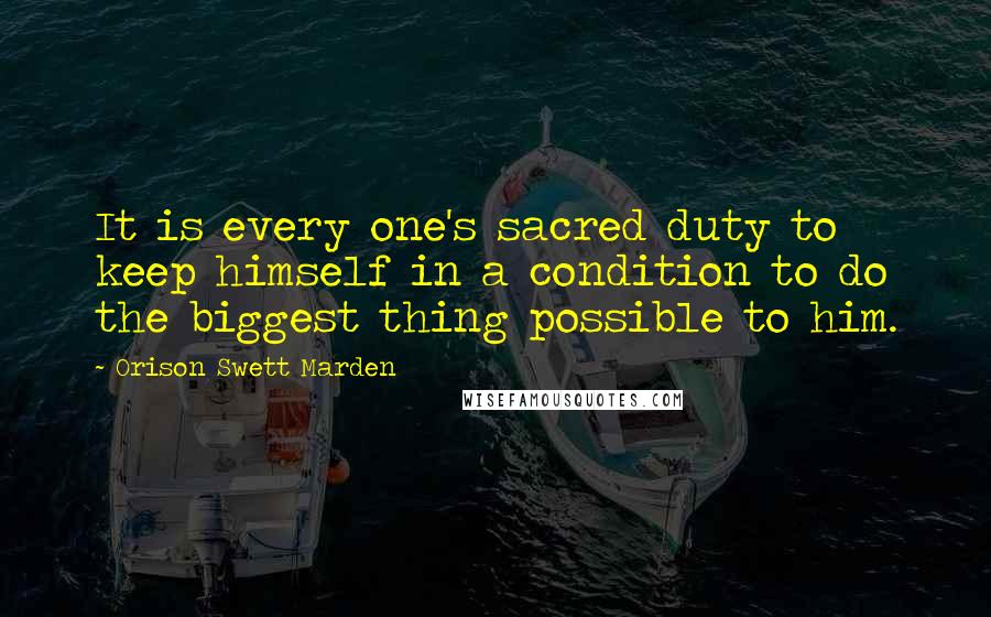 Orison Swett Marden Quotes: It is every one's sacred duty to keep himself in a condition to do the biggest thing possible to him.