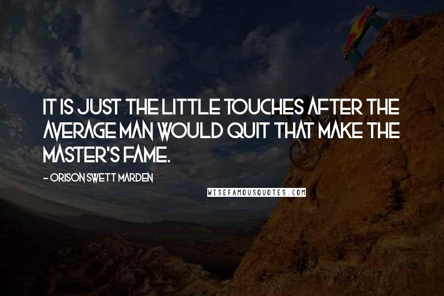 Orison Swett Marden Quotes: It is just the little touches after the average man would quit that make the master's fame.