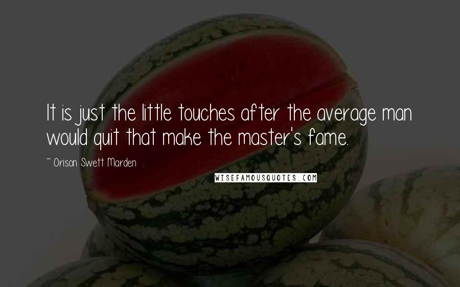 Orison Swett Marden Quotes: It is just the little touches after the average man would quit that make the master's fame.