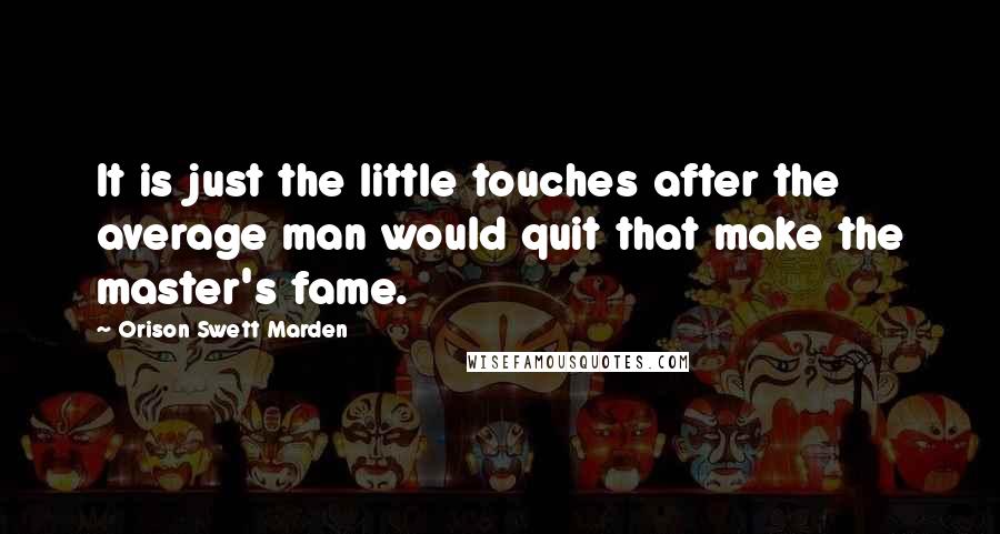 Orison Swett Marden Quotes: It is just the little touches after the average man would quit that make the master's fame.