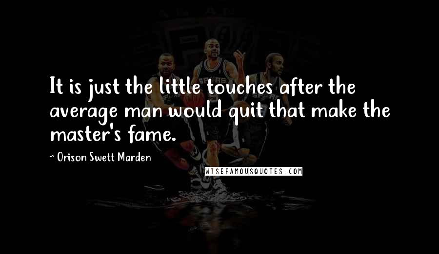 Orison Swett Marden Quotes: It is just the little touches after the average man would quit that make the master's fame.