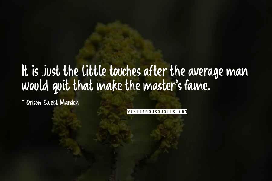 Orison Swett Marden Quotes: It is just the little touches after the average man would quit that make the master's fame.