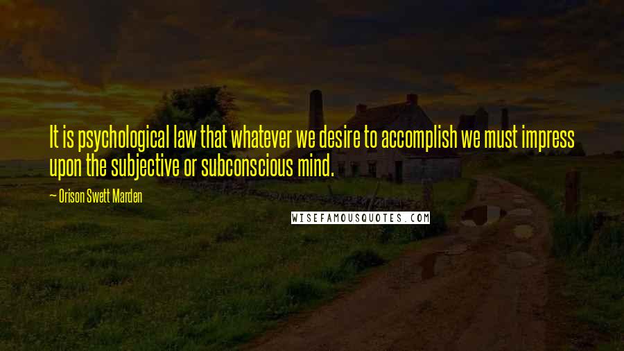 Orison Swett Marden Quotes: It is psychological law that whatever we desire to accomplish we must impress upon the subjective or subconscious mind.