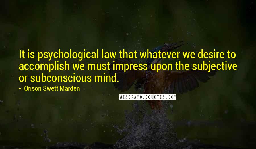 Orison Swett Marden Quotes: It is psychological law that whatever we desire to accomplish we must impress upon the subjective or subconscious mind.