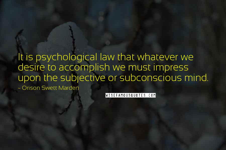 Orison Swett Marden Quotes: It is psychological law that whatever we desire to accomplish we must impress upon the subjective or subconscious mind.