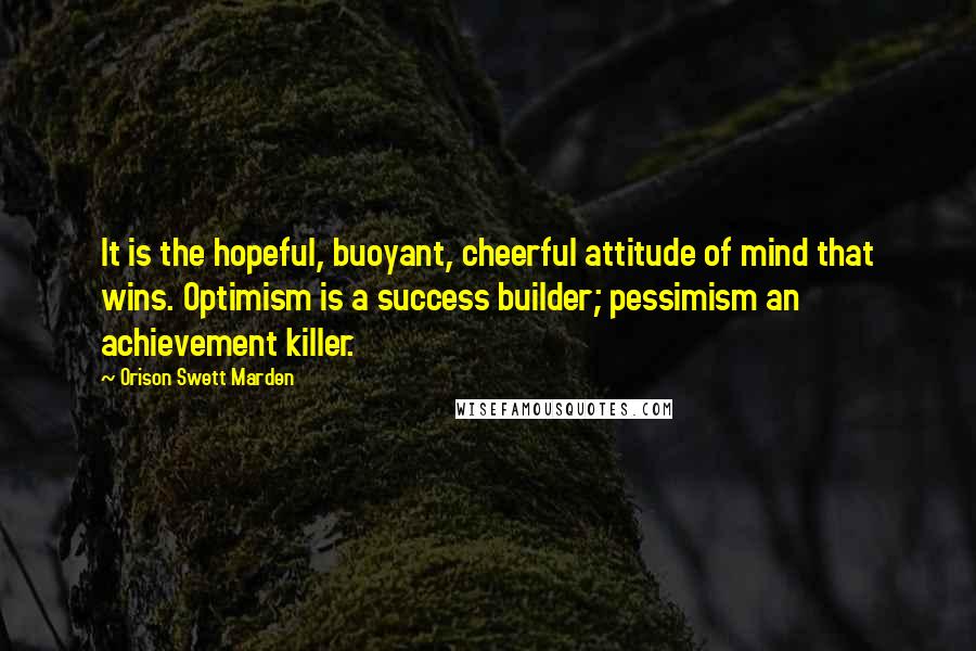 Orison Swett Marden Quotes: It is the hopeful, buoyant, cheerful attitude of mind that wins. Optimism is a success builder; pessimism an achievement killer.