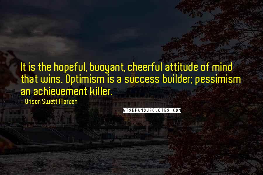 Orison Swett Marden Quotes: It is the hopeful, buoyant, cheerful attitude of mind that wins. Optimism is a success builder; pessimism an achievement killer.