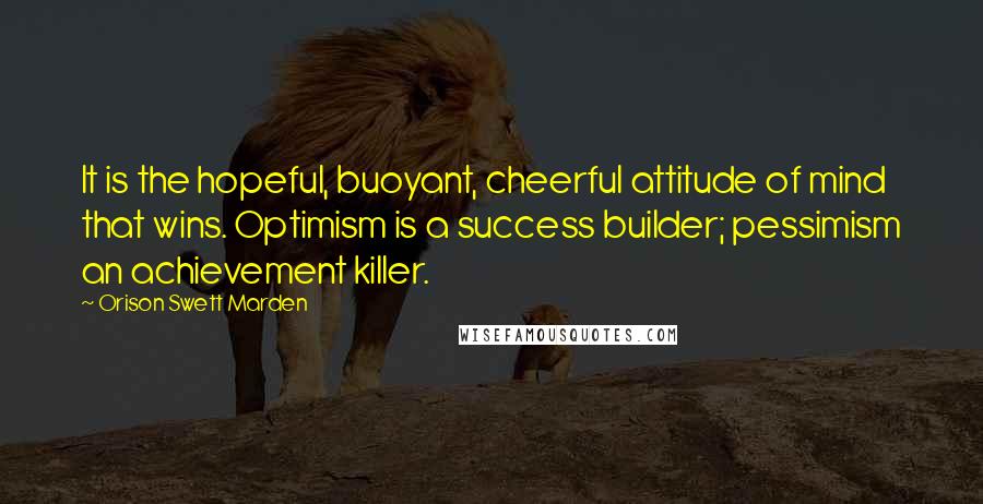 Orison Swett Marden Quotes: It is the hopeful, buoyant, cheerful attitude of mind that wins. Optimism is a success builder; pessimism an achievement killer.